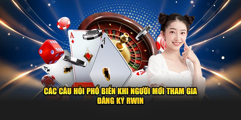 Các câu hỏi phổ biến khi người mới tham gia đăng ký Rwin