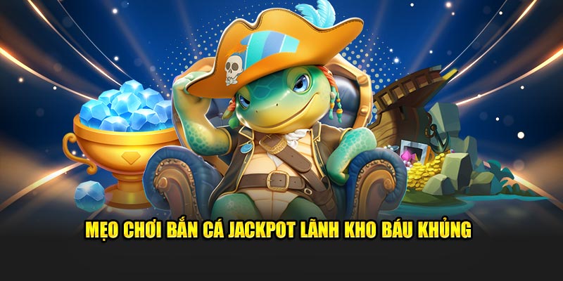 Mẹo chơi bắn cá Jackpot lãnh kho báu khủng